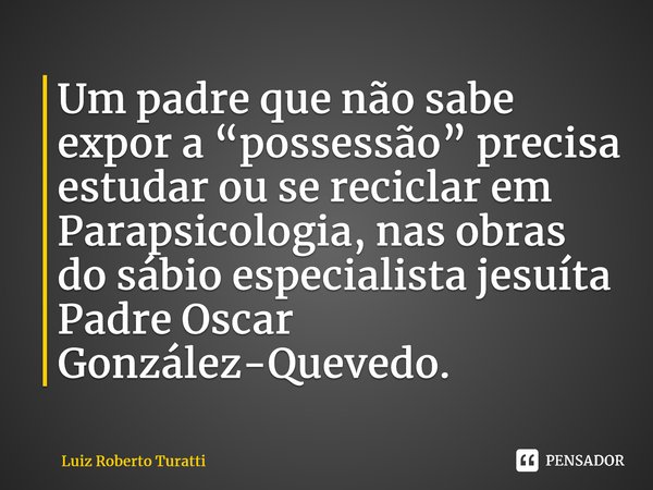 ⁠Um padre que não sabe expor a “possessão” precisa estudar ou se reciclar em Parapsicologia, nas obras do sábio especialista jesuíta Padre Oscar González-Queved... Frase de Luiz Roberto Turatti.