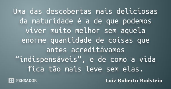 Uma das descobertas mais deliciosas da maturidade é a de que podemos viver muito melhor sem aquela enorme quantidade de coisas que antes acreditávamos “indispen... Frase de Luiz Roberto Bodstein.