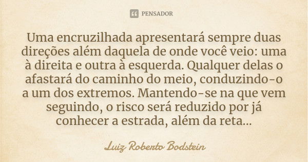 Uma encruzilhada apresentará sempre duas direções além daquela de onde você veio: uma à direita e outra à esquerda. Qualquer delas o afastará do caminho do meio... Frase de Luiz Roberto Bodstein.