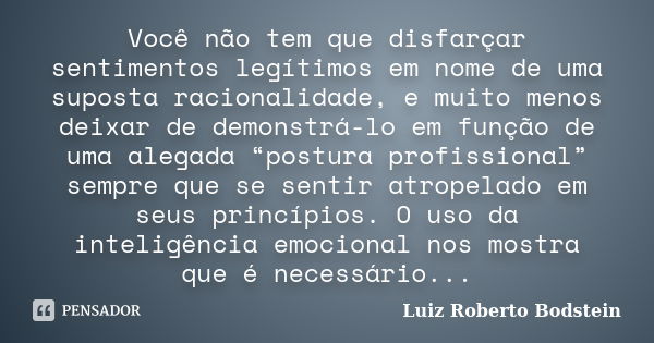 Você não tem que disfarçar sentimentos legítimos em nome de uma suposta racionalidade, e muito menos deixar de demonstrá-lo em função de uma alegada “postura pr... Frase de Luiz Roberto Bodstein.