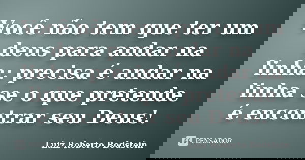 Você não tem que ter um deus para andar na linha: precisa é andar na linha se o que pretende é encontrar seu Deus!... Frase de Luiz Roberto Bodstein.