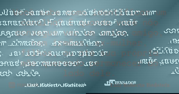 Você sabe como identificar um canalha? É quando você não consegue ver um único amigo, nem irmãos, ex-mulher, filhos, ou até sua própria mãe querendo permanecer ... Frase de Luiz Roberto Bodstein.