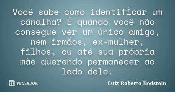 Você sabe como identificar um canalha? É quando você não consegue ver um único amigo, nem irmãos, ex-mulher, filhos, ou até sua própria mãe querendo permanecer ... Frase de Luiz Roberto Bodstein.