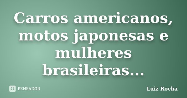 Carros americanos, motos japonesas e mulheres brasileiras...... Frase de Luiz Rocha.
