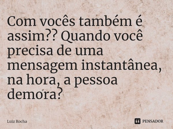 Com vocês também é assim?? Quando você precisa de uma mensagem instantânea, na hora, a pessoa demora⁠?... Frase de Luiz Rocha.