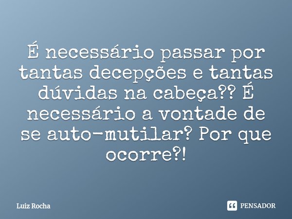 ⁠É necessário passar por tantas decepções e tantas dúvidas na cabeça?? É necessário a vontade de se auto-mutilar? Por que ocorre?!... Frase de Luiz Rocha.