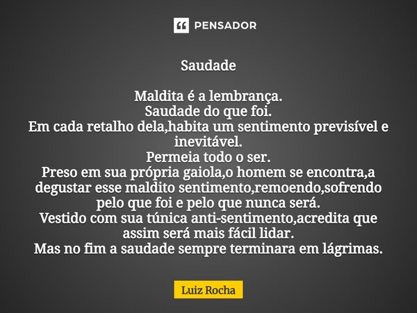 Saudade Maldita é a lembrança. Saudade do que foi. Em cada retalho dela,habita um sentimento previsível e inevitável. Permeia todo o ser. Preso em sua própria ... Frase de Luiz Rocha.