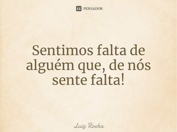 Sentimos falta de alguém que, de nós sente falta⁠!... Frase de Luiz Rocha.