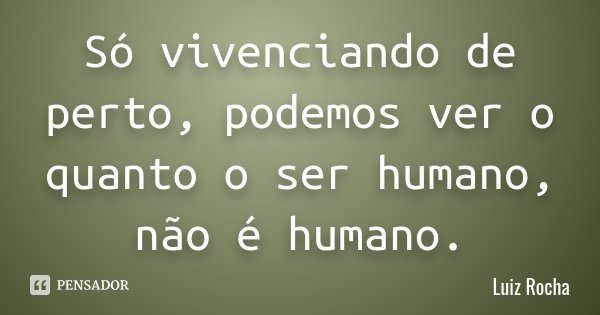 Só vivenciando de perto, podemos ver o quanto o ser humano, não é humano.... Frase de Luiz Rocha.