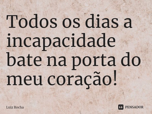 ⁠Todos os dias a incapacidade bate na porta do meu coração!... Frase de Luiz Rocha.