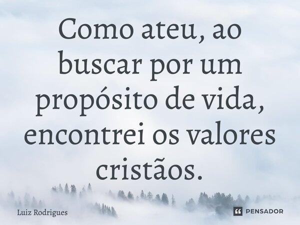 Como ateu, ao buscar por um propósito de vida, encontrei os valores cristãos.... Frase de Luiz Rodrigues.