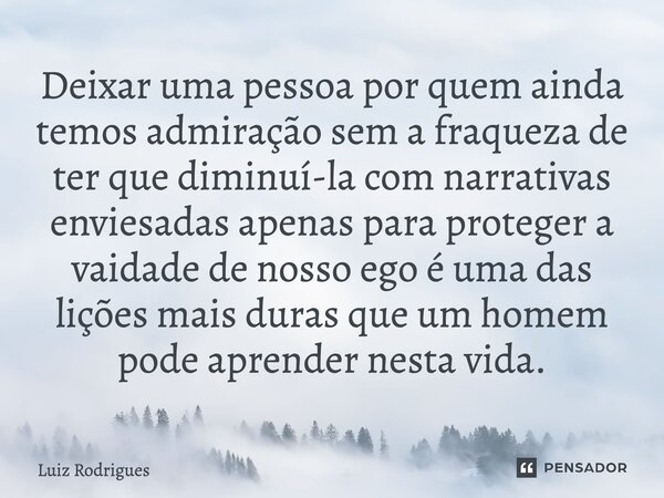 Deixar uma pessoa por quem ainda temos admiração sem a fraqueza de ter que diminuí-la com narrativas enviesadas apenas para proteger a vaidade de nosso ego é u... Frase de Luiz Rodrigues.