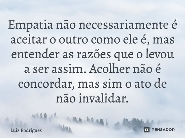 ⁠Empatia não necessariamenteé aceitar o outro como ele é, mas entender as razões que o levou a ser assim. Acolher não é concordar, mas sim o ato de não invalida... Frase de Luiz Rodrigues.