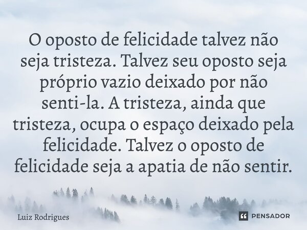 O oposto de felicidade talvez não seja tristeza. Talvez seu oposto seja própriovazio deixado por não senti-la. A tristeza, ainda que tristeza, ocupa o espaço de... Frase de Luiz Rodrigues.