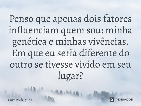 ⁠Penso que apenas dois fatores influenciam quem sou: minha genética e minhas vivências. Em que eu seria diferente do outro se tivesse vivido em seu lugar?... Frase de Luiz Rodrigues.
