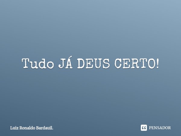 ⁠Tudo JÁ DEUS CERTO!... Frase de Luiz Ronaldo Bardauil..