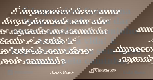 É impossível fazer uma longa jornada sem dar umas cagadas no caminho. Assim é a vida! É impossível vivê-la sem fazer cagada pelo caminho.... Frase de Luiz Rosa.