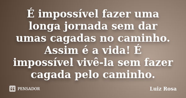 É impossível fazer uma longa jornada sem dar umas cagadas no caminho. Assim é a vida! É impossível vivê-la sem fazer cagada pelo caminho.... Frase de Luiz Rosa.