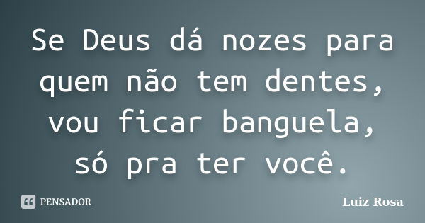 Se Deus dá nozes para quem não tem dentes, vou ficar banguela, só pra ter você.... Frase de Luiz Rosa.