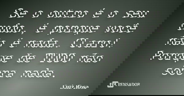 Se o outro é o seu tudo, é porque você não é nada. Claro! Porque de TUDO não sobra nada.... Frase de Luiz Rosa.
