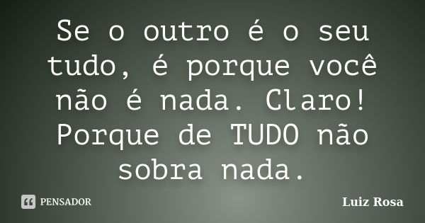 Se o outro é o seu tudo, é porque você não é nada. Claro! Porque de TUDO não sobra nada.... Frase de Luiz Rosa.