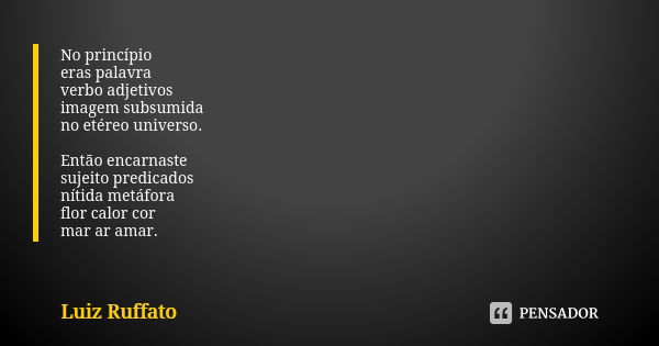 No princípio eras palavra verbo adjetivos imagem subsumida no etéreo universo. Então encarnaste sujeito predicados nítida metáfora flor calor cor mar ar amar.... Frase de Luiz Ruffato.