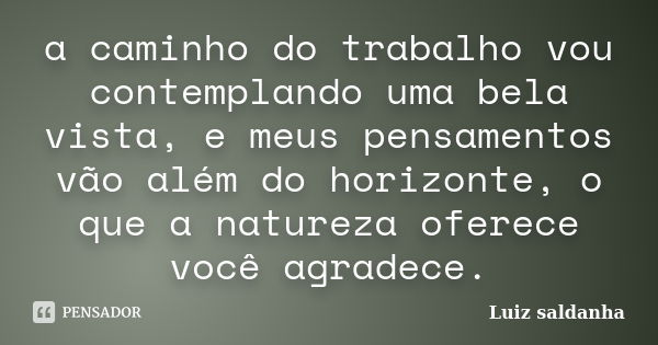 a caminho do trabalho vou contemplando uma bela vista, e meus pensamentos vão além do horizonte, o que a natureza oferece você agradece.... Frase de luiz saldanha.