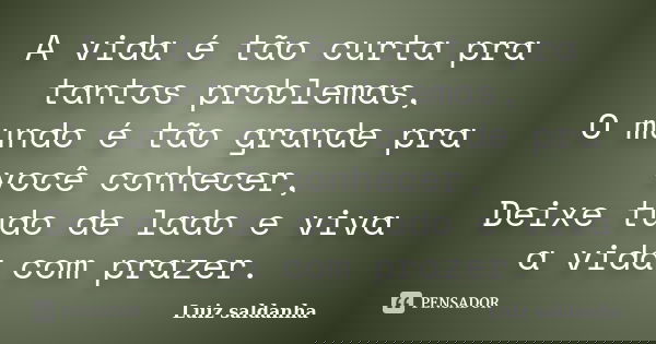 A vida é tão curta pra tantos problemas, O mundo é tão grande pra você conhecer, Deixe tudo de lado e viva a vida com prazer.... Frase de Luiz Saldanha.