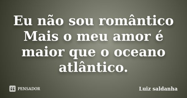 Eu não sou romântico Mais o meu amor é maior que o oceano atlântico.... Frase de Luiz saldanha.