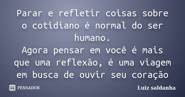 Parar e refletir coisas sobre o cotidiano é normal do ser humano. Agora pensar em você é mais que uma reflexão, é uma viagem em busca de ouvir seu coração... Frase de Luiz saldanha.