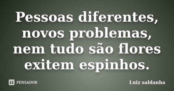 Pessoas diferentes, novos problemas, nem tudo são flores exitem espinhos.... Frase de Luiz saldanha.