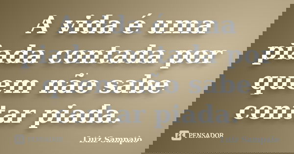 A vida é uma piada contada por quem não sabe contar piada.... Frase de Luiz Sampaio.