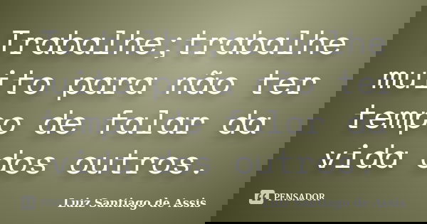 Trabalhe;trabalhe muito para não ter tempo de falar da vida dos outros.... Frase de Luiz Santiago de Assis.