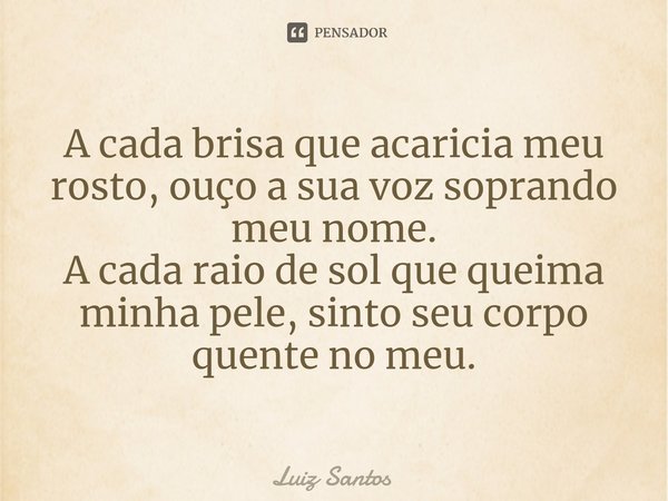 ⁠A cada brisa que acaricia meu rosto, ouço a sua voz soprando meu nome.
A cada raio de sol que queima minha pele, sinto seu corpo quente no meu.... Frase de luiz santos.