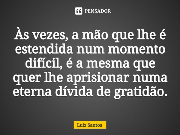 ⁠Às vezes, a mão que lhe é estendida num momento difícil, é a mesma que quer lhe aprisionar numa eterna dívida de gratidão.... Frase de luiz santos.