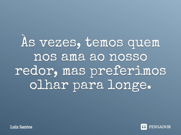 ⁠Às vezes, temos quem nos ama ao nosso redor, mas preferimos olhar para longe.... Frase de luiz santos.
