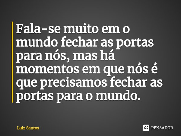 ⁠Fala-se muito em o mundo fechar as portas para nós, mas há momentos em que nós é que precisamos fechar as portas para o mundo.... Frase de luiz santos.