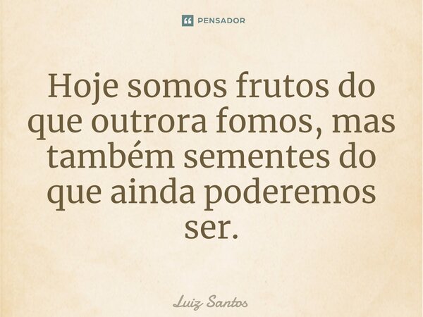 ⁠Hoje somos frutos do que outrora fomos, mas também sementes do que ainda poderemos ser.... Frase de luiz santos.