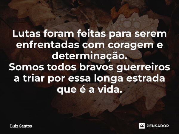 ⁠Lutas foram feitas para serem enfrentadas com coragem e determinação. Somos todos bravos guerreiros a triar por essa longa estrada que é a vida.... Frase de luiz santos.