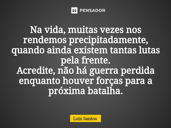 ⁠Na vida, muitas vezes nos rendemos precipitadamente, quando ainda existem tantas lutas pela frente. Acredite, não há guerra perdida enquanto houver forças para... Frase de luiz santos.