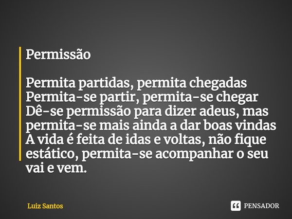 ⁠Permissão Permita partidas, permita chegadas
Permita-se partir, permita-se chegar
Dê-se permissão para dizer adeus, mas permita-se mais ainda a dar boas vindas... Frase de luiz santos.