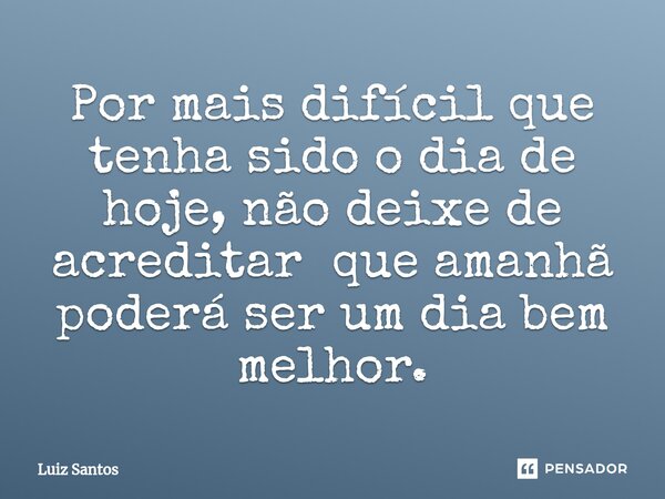 ⁠Por mais difícil que tenha sido o dia de hoje, não deixe de acreditar que amanhã poderá ser um dia bem melhor.... Frase de luiz santos.