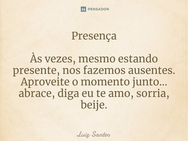 ⁠Presença Às vezes, mesmo estando presente, nos fazemos ausentes. Aproveite o momento junto… abrace, diga eu te amo, sorria, beije.... Frase de luiz santos.