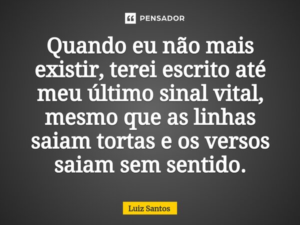 ⁠Quando eu não mais existir, terei escrito até meu último sinal vital, mesmo que as linhas saiam tortas e os versos saiam sem sentido.... Frase de luiz santos.