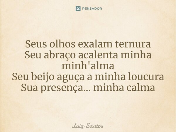 ⁠Seus olhos exalam ternura Seu abraço acalenta minha minh'alma Seu beijo aguça a minha loucura Sua presença… minha calma... Frase de luiz santos.