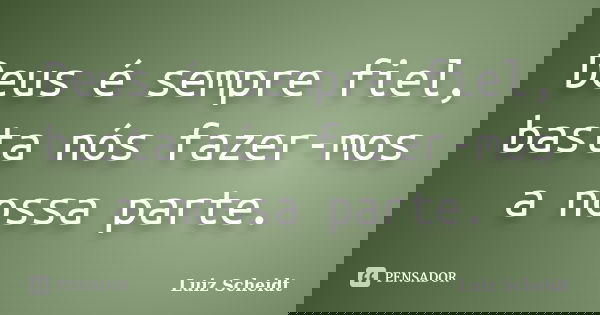 Deus é sempre fiel, basta nós fazer-mos a nossa parte.... Frase de Luiz Scheidt.