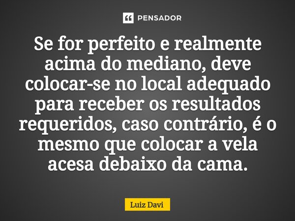 Se for perfeito e realmente acima do ⁠mediano, deve colocar-se no local adequado para receber os resultados requeridos, caso contrário, é o mesmo que colocar a ... Frase de Luiz.
