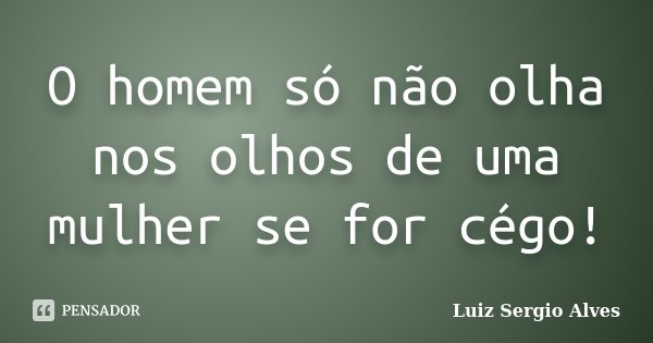 O homem só não olha nos olhos de uma mulher se for cégo!... Frase de Luiz Sergio Alves.