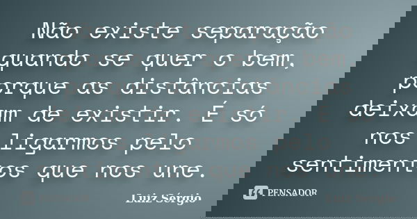 Não existe separação quando se quer o bem, porque as distâncias deixam de existir. É só nos ligarmos pelo sentimentos que nos une.... Frase de Luiz Sèrgio.