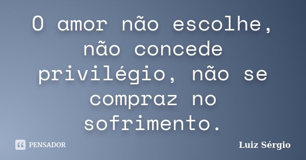 O amor não escolhe, não concede privilégio, não se compraz no sofrimento.... Frase de Luiz Sérgio.